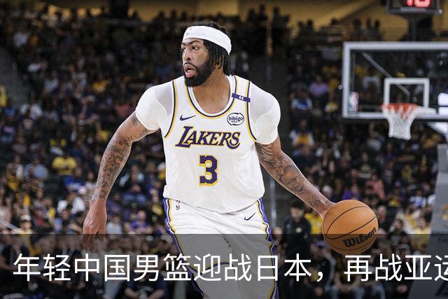 年轻中国男篮迎战日本，再战亚运半决赛